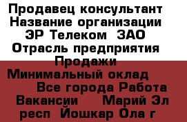 Продавец-консультант › Название организации ­ ЭР-Телеком, ЗАО › Отрасль предприятия ­ Продажи › Минимальный оклад ­ 20 000 - Все города Работа » Вакансии   . Марий Эл респ.,Йошкар-Ола г.